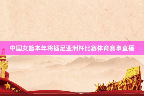 中国女篮本年将插足亚洲杯比赛体育赛事直播