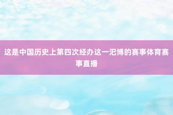 这是中国历史上第四次经办这一汜博的赛事体育赛事直播
