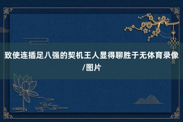 致使连插足八强的契机王人显得聊胜于无体育录像/图片