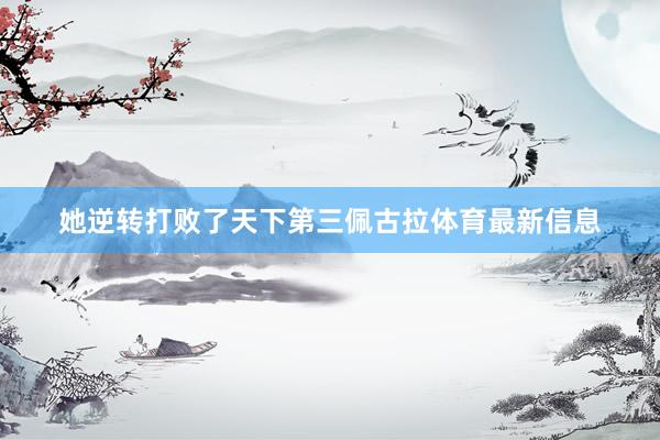 她逆转打败了天下第三佩古拉体育最新信息