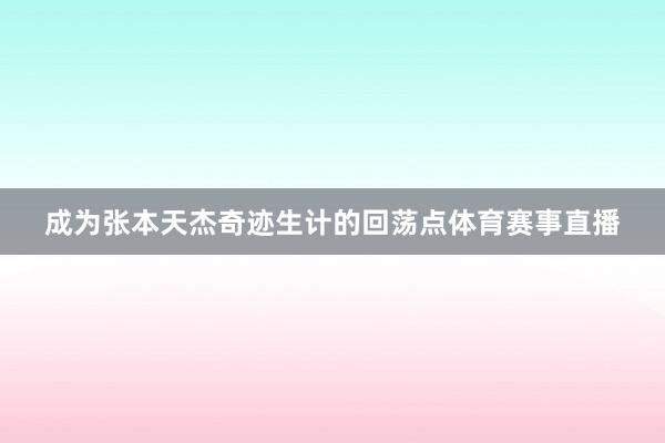 成为张本天杰奇迹生计的回荡点体育赛事直播