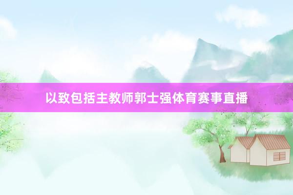 以致包括主教师郭士强体育赛事直播