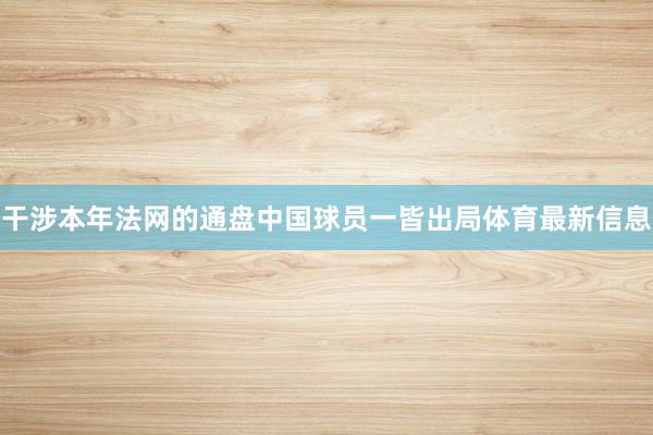 干涉本年法网的通盘中国球员一皆出局体育最新信息