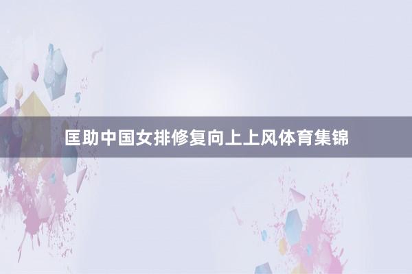 匡助中国女排修复向上上风体育集锦