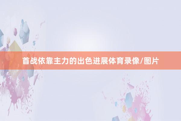 首战依靠主力的出色进展体育录像/图片