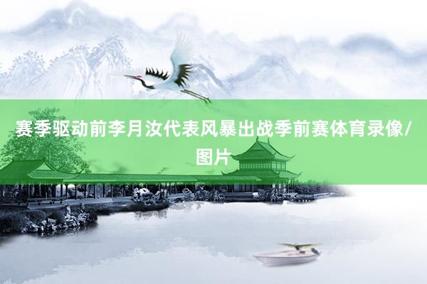 赛季驱动前李月汝代表风暴出战季前赛体育录像/图片