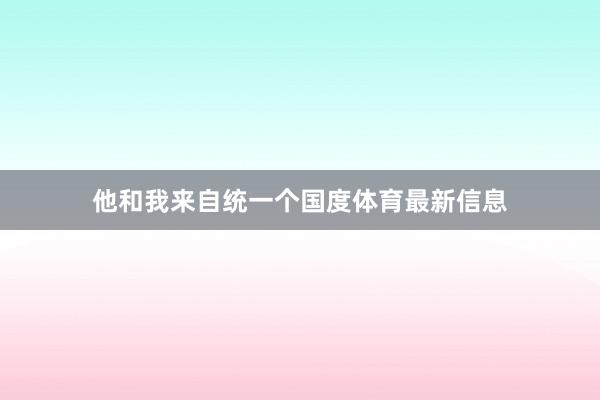 他和我来自统一个国度体育最新信息