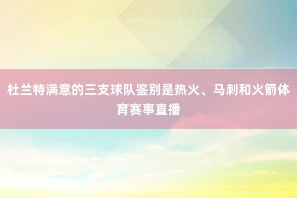 杜兰特满意的三支球队鉴别是热火、马刺和火箭体育赛事直播