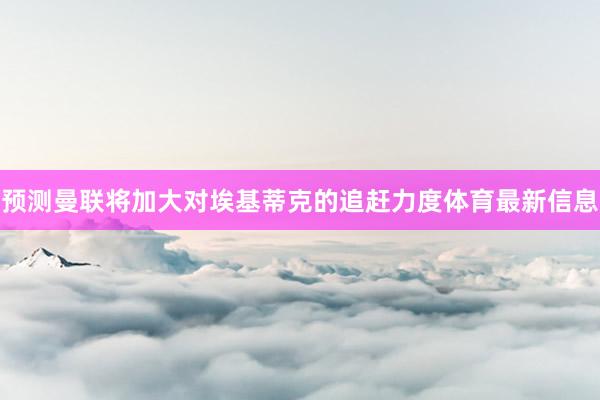 预测曼联将加大对埃基蒂克的追赶力度体育最新信息