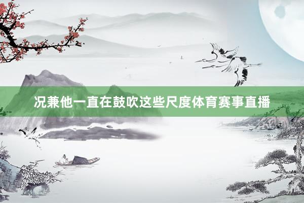 况兼他一直在鼓吹这些尺度体育赛事直播