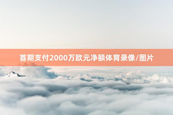 首期支付2000万欧元净额体育录像/图片