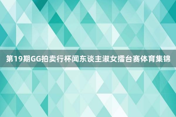 第19期GG拍卖行杯闻东谈主淑女擂台赛体育集锦