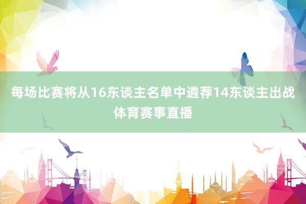 每场比赛将从16东谈主名单中遴荐14东谈主出战体育赛事直播