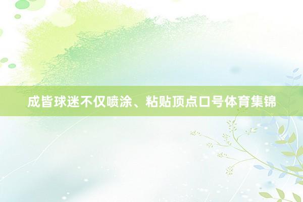 成皆球迷不仅喷涂、粘贴顶点口号体育集锦