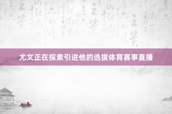 尤文正在探索引进他的选拔体育赛事直播
