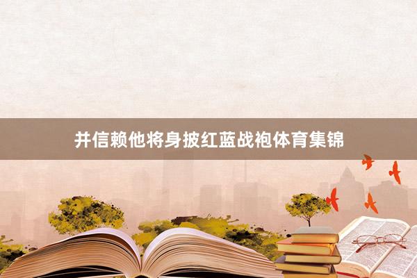 并信赖他将身披红蓝战袍体育集锦