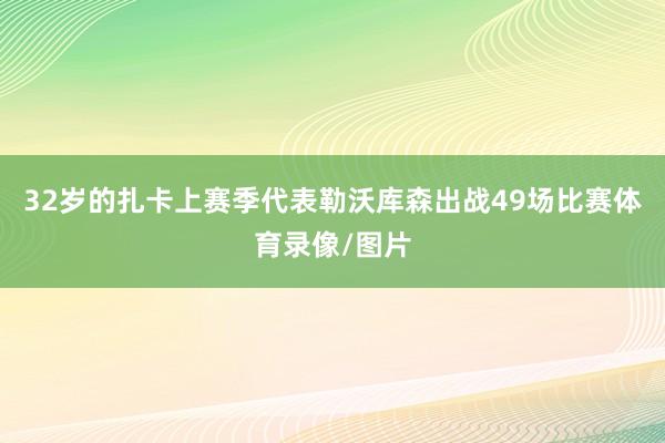 32岁的扎卡上赛季代表勒沃库森出战49场比赛体育录像/图片