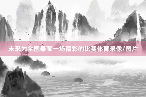 未来为全国奉献一场精彩的比赛体育录像/图片