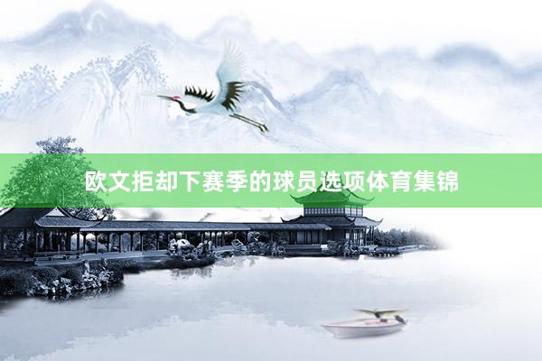 欧文拒却下赛季的球员选项体育集锦
