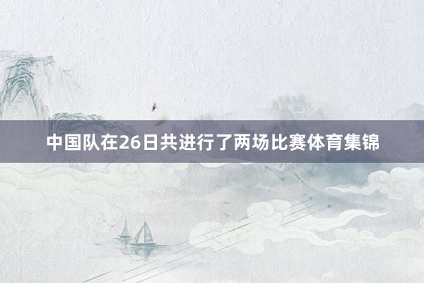 中国队在26日共进行了两场比赛体育集锦