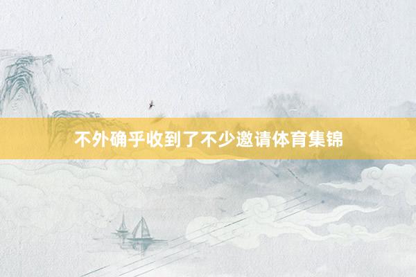 不外确乎收到了不少邀请体育集锦