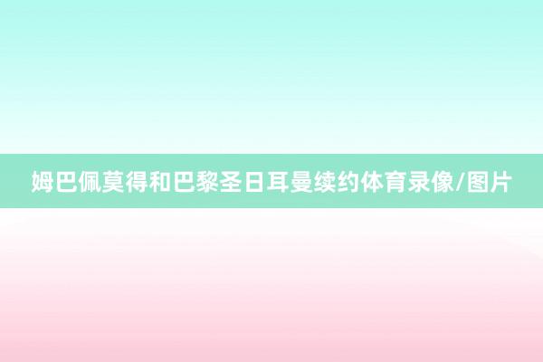姆巴佩莫得和巴黎圣日耳曼续约体育录像/图片