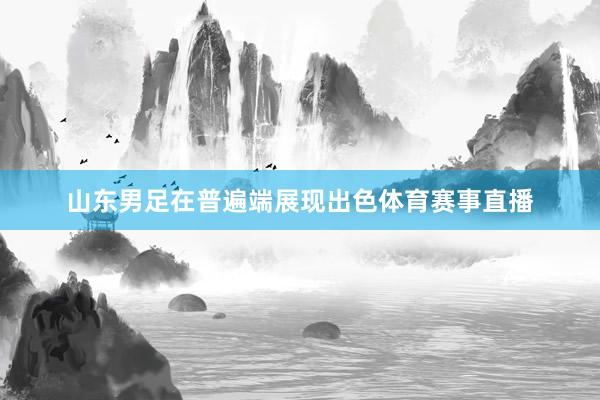 山东男足在普遍端展现出色体育赛事直播
