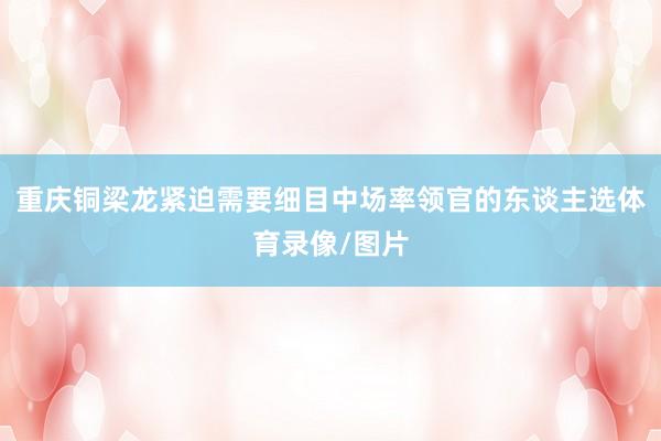 重庆铜梁龙紧迫需要细目中场率领官的东谈主选体育录像/图片
