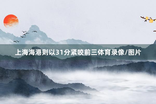 上海海港则以31分紧咬前三体育录像/图片
