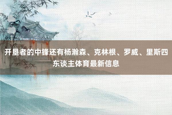 开垦者的中锋还有杨瀚森、克林根、罗威、里斯四东谈主体育最新信息