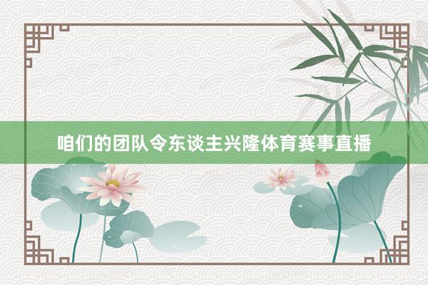 咱们的团队令东谈主兴隆体育赛事直播