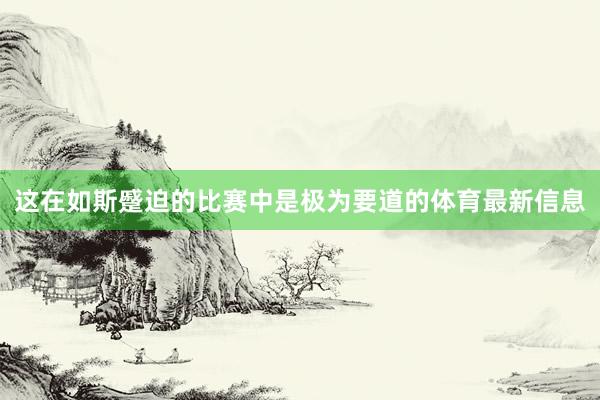 这在如斯蹙迫的比赛中是极为要道的体育最新信息