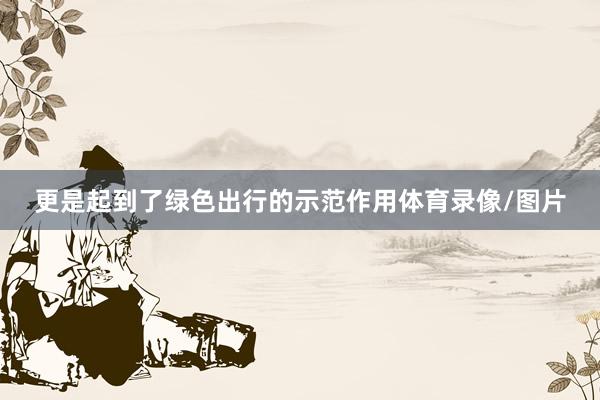 更是起到了绿色出行的示范作用体育录像/图片