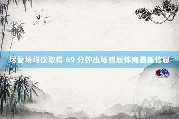 尽管场均仅取得 69 分钟出场时辰体育最新信息