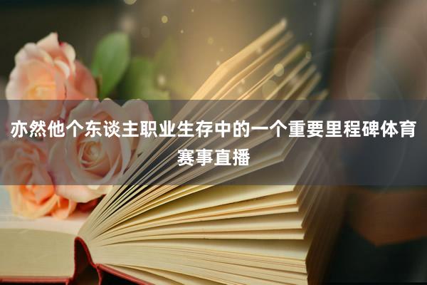 亦然他个东谈主职业生存中的一个重要里程碑体育赛事直播