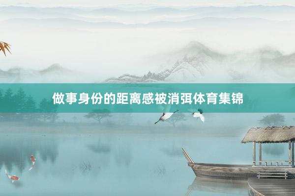 做事身份的距离感被消弭体育集锦