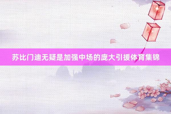 苏比门迪无疑是加强中场的庞大引援体育集锦