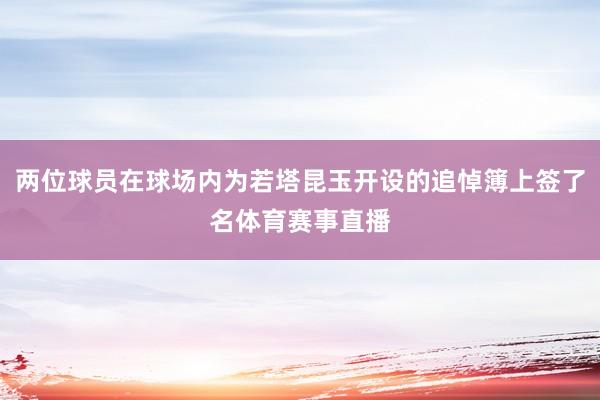 两位球员在球场内为若塔昆玉开设的追悼簿上签了名体育赛事直播