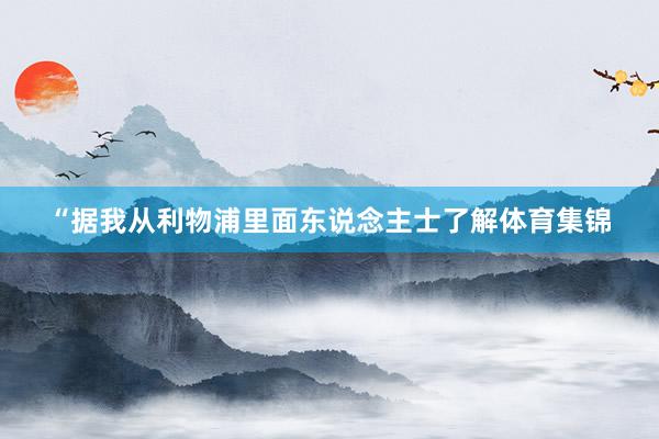 “据我从利物浦里面东说念主士了解体育集锦