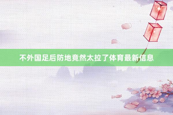 不外国足后防地竟然太拉了体育最新信息