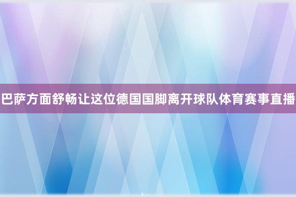 巴萨方面舒畅让这位德国国脚离开球队体育赛事直播