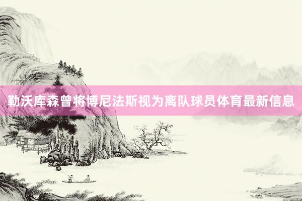 勒沃库森曾将博尼法斯视为离队球员体育最新信息
