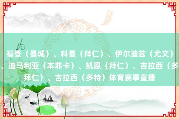 福登（曼城）、科曼（拜仁）、伊尔迪兹（尤文）、哈兰德（曼城）、迪马利亚（本菲卡）、凯恩（拜仁）、吉拉西（多特）体育赛事直播