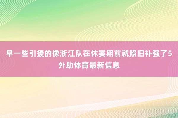 早一些引援的像浙江队在休赛期前就照旧补强了5外助体育最新信息