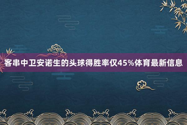 客串中卫安诺生的头球得胜率仅45%体育最新信息