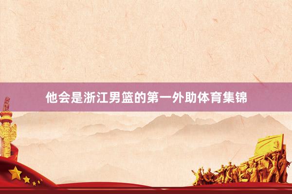 他会是浙江男篮的第一外助体育集锦
