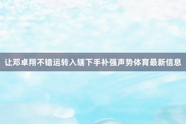 让邓卓翔不错运转入辖下手补强声势体育最新信息