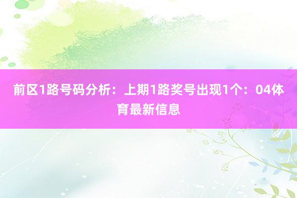 前区1路号码分析：上期1路奖号出现1个：04体育最新信息