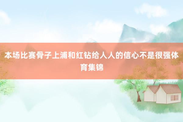 本场比赛骨子上浦和红钻给人人的信心不是很强体育集锦