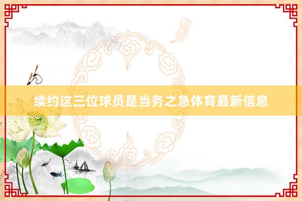 续约这三位球员是当务之急体育最新信息